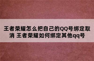 王者荣耀怎么把自己的QQ号绑定取消 王者荣耀如何绑定其他qq号